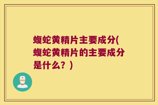 蝮蛇黄精片主要成分(蝮蛇黄精片的主要成分是什么？)