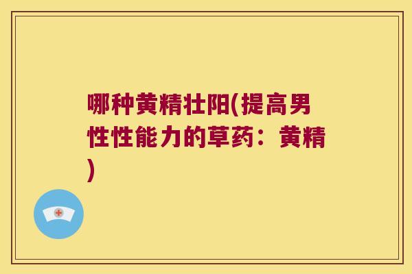 哪种黄精壮阳(提高男性性能力的草药:黄精) 哪种黄精壮阳(提高男性性能力的草药:黄精)