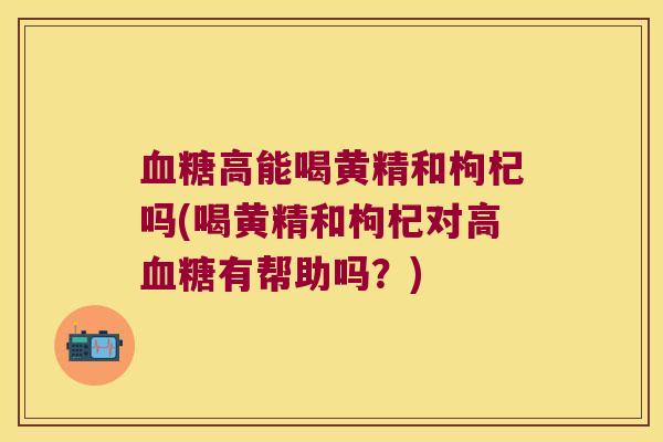 高能喝黄精和枸杞吗(喝黄精和枸杞对高有帮助吗?) 高能喝黄精和枸杞吗(喝黄精和枸杞对高有帮助吗?)
