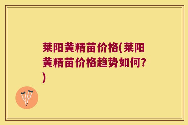 莱阳黄精苗价格(莱阳黄精苗价格趋势如何?) 莱阳黄精苗价格(莱阳黄精苗价格趋势如何?)