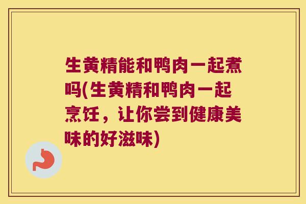 生黄精能和鸭肉一起煮吗(生黄精和鸭肉一起烹饪,让你尝到健康美味的好滋味) 生黄精能和鸭肉一起煮吗(生黄精和鸭肉一起烹饪,让你尝到健康美味的好滋味)