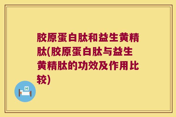胶原蛋白肽和益生黄精肽(胶原蛋白肽与益生黄精肽的功效及作用比较)