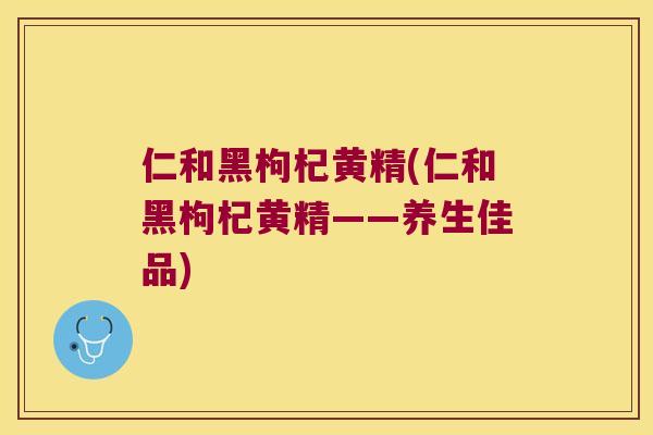 仁和黑枸杞黄精(仁和黑枸杞黄精——养生佳品) 仁和黑枸杞黄精(仁和黑枸杞黄精——养生佳品)