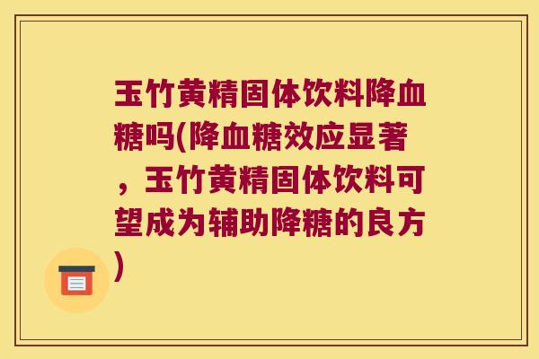 玉竹黄精固体饮料降吗(降效应显著，玉竹黄精固体饮料可望成为辅助降糖的良方)