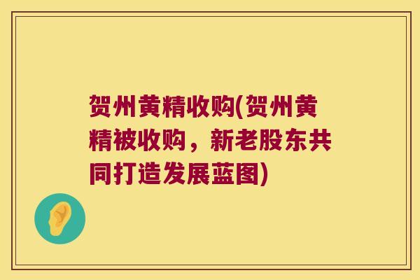 贺州黄精收购(贺州黄精被收购，新老股东共同打造发展蓝图)