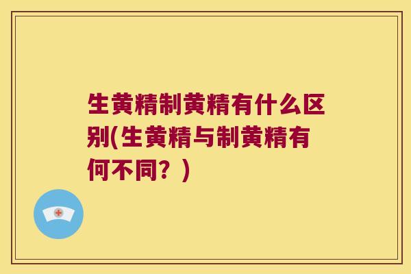 生黄精制黄精有什么区别(生黄精与制黄精有何不同？)