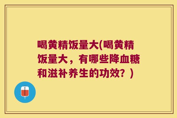 喝黄精饭量大(喝黄精饭量大,有哪些降和滋补养生的功效?) 喝黄精饭量大(喝黄精饭量大,有哪些降和滋补养生的功效?)