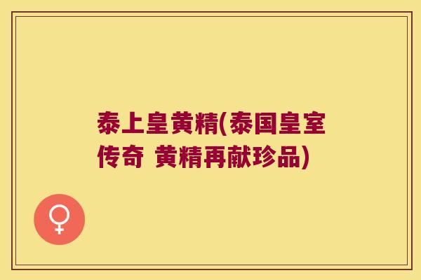 泰上皇黄精(泰国皇室传奇 黄精再献珍品) 泰上皇黄精(泰国皇室传奇 黄精再献珍品)