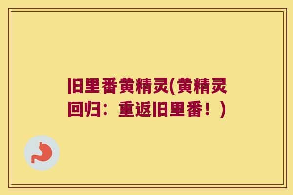 旧里番黄精灵(黄精灵回归：重返旧里番！)