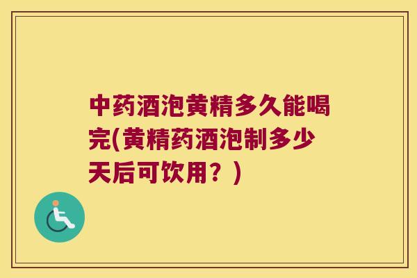酒泡黄精多久能喝完(黄精药酒泡制多少天后可饮用?) 酒泡黄精多久能喝完(黄精药酒泡制多少天后可饮用?)
