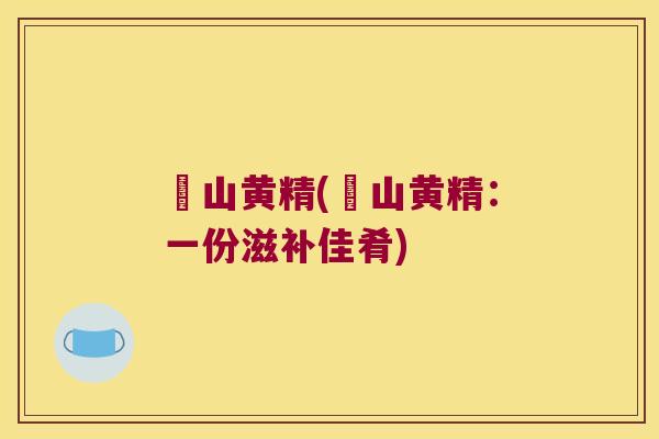 矷山黄精(矷山黄精:一份滋补佳肴) 矷山黄精(矷山黄精:一份滋补佳肴)