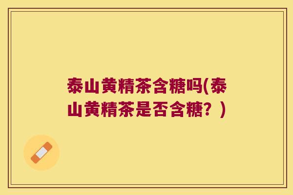 泰山黄精茶含糖吗(泰山黄精茶是否含糖?) 泰山黄精茶含糖吗(泰山黄精茶是否含糖?)