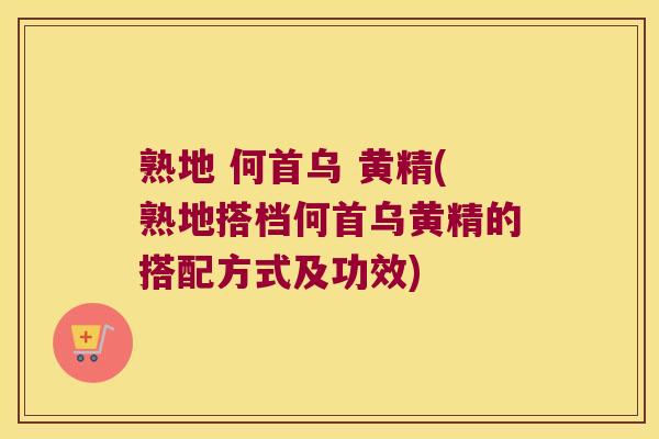 熟地 何首乌 黄精(熟地搭档何首乌黄精的搭配方式及功效)