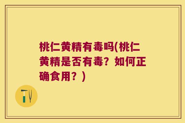 桃仁黄精有毒吗(桃仁黄精是否有毒?如何正确食用?) 桃仁黄精有毒吗(桃仁黄精是否有毒?如何正确食用?)