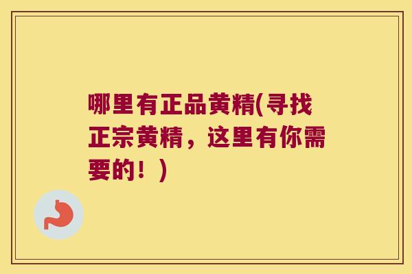 哪里有正品黄精(寻找正宗黄精,这里有你需要的!) 哪里有正品黄精(寻找正宗黄精,这里有你需要的!)