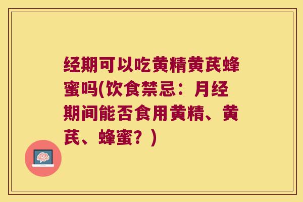 经期可以吃黄精黄芪蜂蜜吗(饮食禁忌:期间能否食用黄精、黄芪、蜂蜜?) 经期可以吃黄精黄芪蜂蜜吗(饮食禁忌:期间能否食用黄精、黄芪、蜂蜜?)