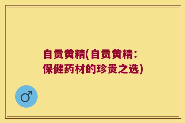 自贡黄精(自贡黄精:保健药材的珍贵之选) 自贡黄精(自贡黄精:保健药材的珍贵之选)