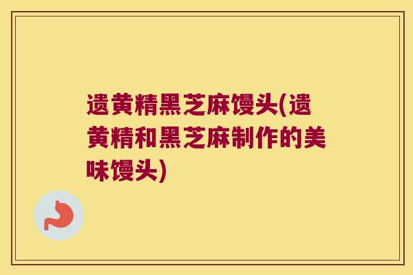 遗黄精黑芝麻馒头(遗黄精和黑芝麻制作的美味馒头)