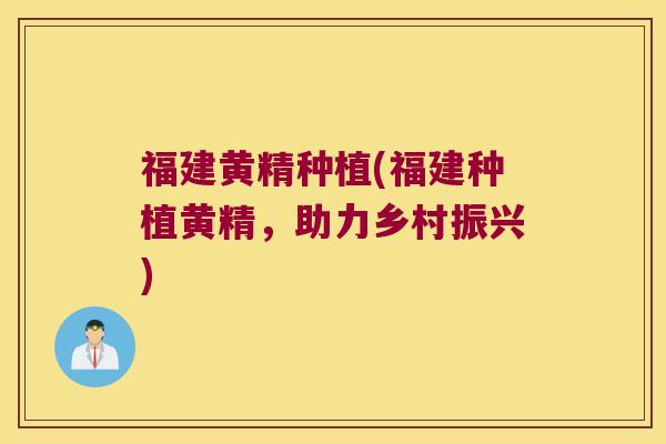福建黄精种植(福建种植黄精，助力乡村振兴)
