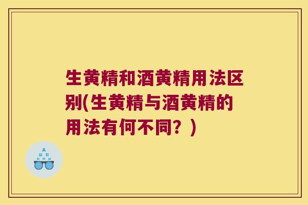 生黄精和酒黄精用法区别(生黄精与酒黄精的用法有何不同？)