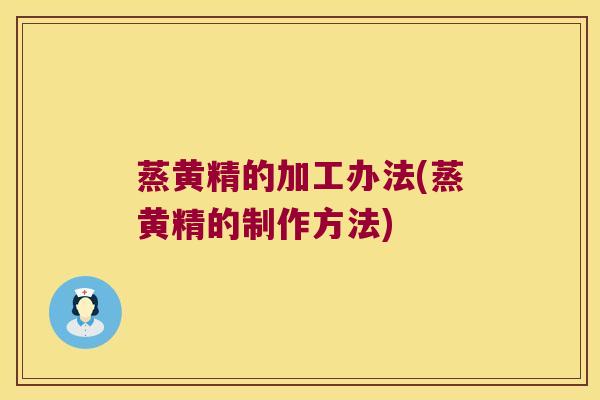 蒸黄精的加工办法(蒸黄精的制作方法) 蒸黄精的加工办法(蒸黄精的制作方法)