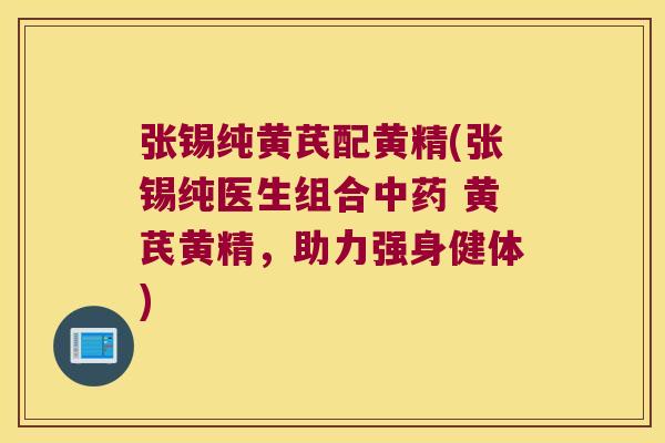 张锡纯黄芪配黄精(张锡纯医生组合 黄芪黄精，助力强身健体)