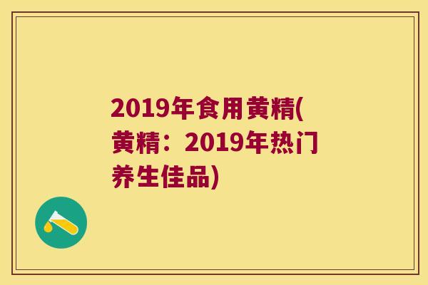 2019年食用黄精(黄精：2019年热门养生佳品)