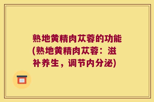 熟地黄精肉苁蓉的功能(熟地黄精肉苁蓉：滋补养生，调节)