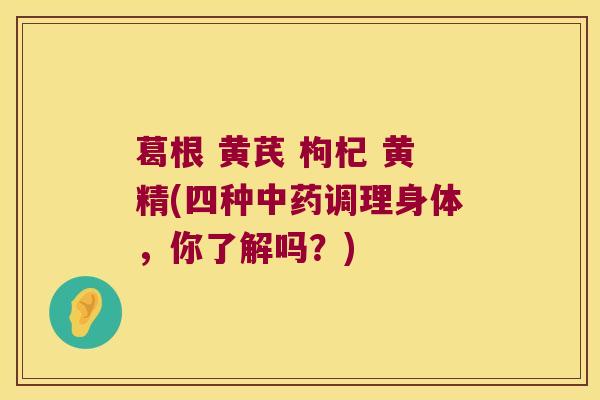 葛根 黄芪 枸杞 黄精(四种调理身体，你了解吗？)