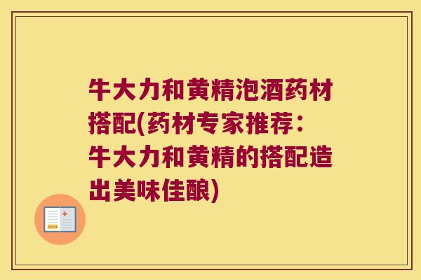 牛大力和黄精泡酒药材搭配(药材专家推荐：牛大力和黄精的搭配造出美味佳酿)