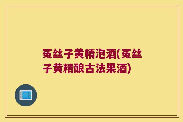 菟丝子黄精泡酒(菟丝子黄精酿古法果酒)