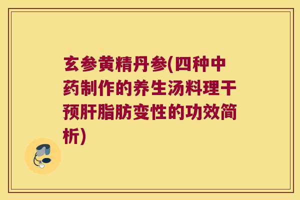 玄参黄精丹参(四种制作的养生汤料理干预脂肪变性的功效简析)