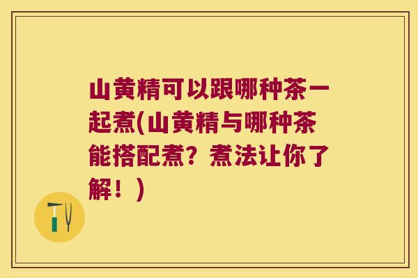 山黄精可以跟哪种茶一起煮(山黄精与哪种茶能搭配煮?煮法让你了解!) 山黄精可以跟哪种茶一起煮(山黄精与哪种茶能搭配煮?煮法让你了解!)