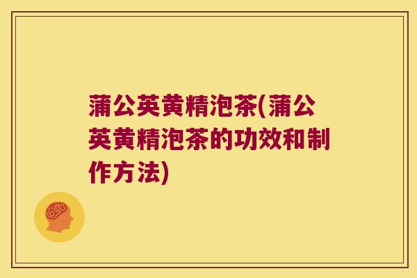 蒲公英黄精泡茶(蒲公英黄精泡茶的功效和制作方法) 蒲公英黄精泡茶(蒲公英黄精泡茶的功效和制作方法)