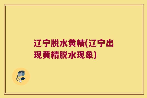 辽宁脱水黄精(辽宁出现黄精脱水现象)
