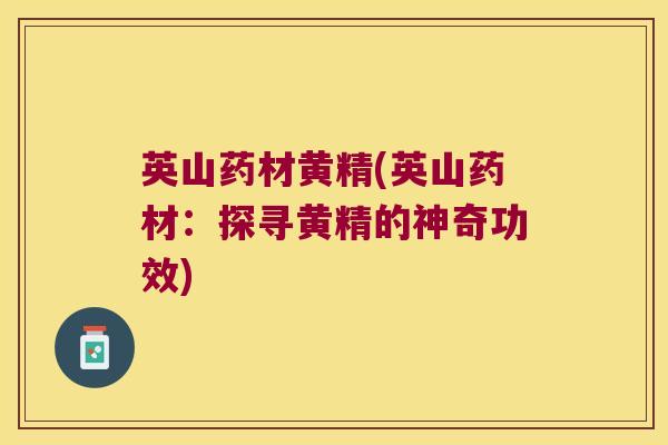 英山药材黄精(英山药材:探寻黄精的神奇功效) 英山药材黄精(英山药材:探寻黄精的神奇功效)