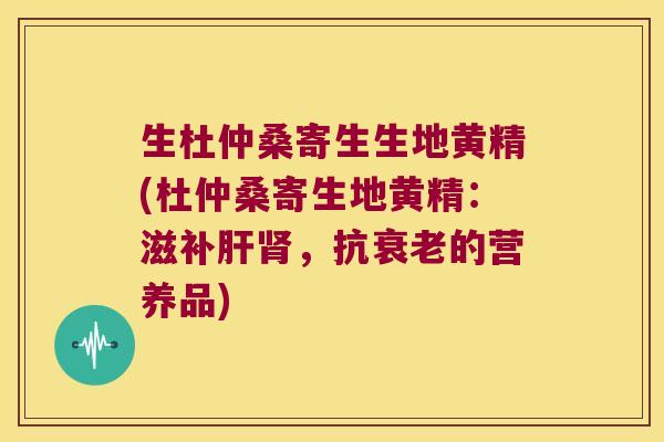 生杜仲桑寄生生地黄精(杜仲桑寄生地黄精:滋补,抗的营养品) 生杜仲桑寄生生地黄精(杜仲桑寄生地黄精:滋补,抗的营养品)