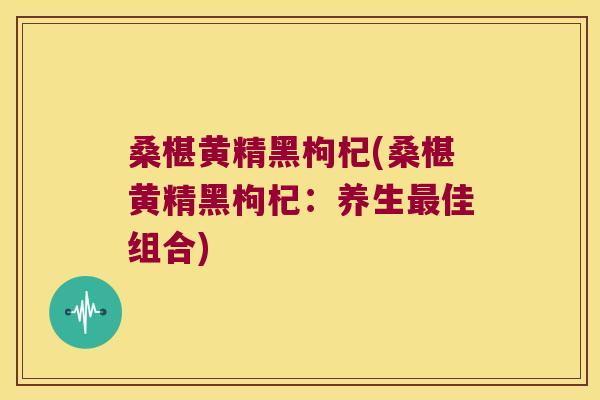 桑椹黄精黑枸杞(桑椹黄精黑枸杞:养生佳组合) 桑椹黄精黑枸杞(桑椹黄精黑枸杞:养生佳组合)