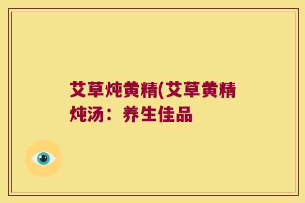 艾草炖黄精(艾草黄精炖汤：养生佳品