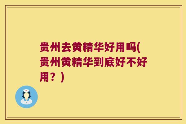 贵州去黄精华好用吗(贵州黄精华到底好不好用？)