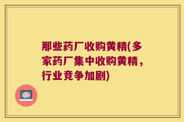 那些药厂收购黄精(多家药厂集中收购黄精，行业竞争加剧)