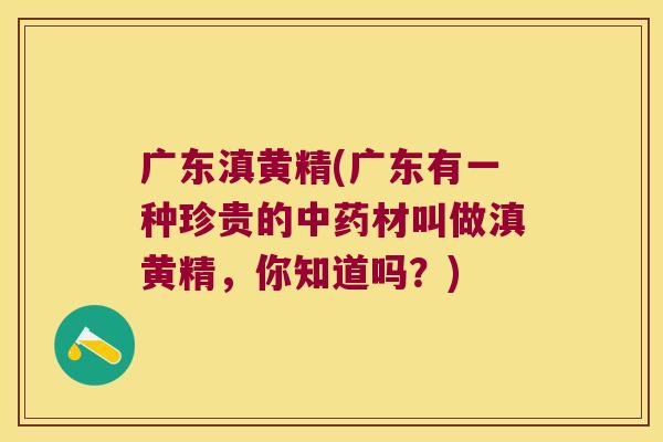 广东滇黄精(广东有一种珍贵的材叫做滇黄精，你知道吗？)