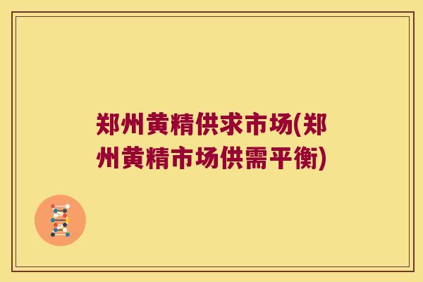 郑州黄精供求市场(郑州黄精市场供需平衡) 郑州黄精供求市场(郑州黄精市场供需平衡)