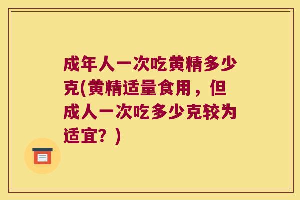成年人一次吃黄精多少克(黄精适量食用,但成人一次吃多少克较为适宜?) 成年人一次吃黄精多少克(黄精适量食用,但成人一次吃多少克较为适宜?)