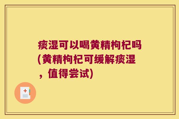 痰湿可以喝黄精枸杞吗(黄精枸杞可缓解痰湿,值得尝试) 痰湿可以喝黄精枸杞吗(黄精枸杞可缓解痰湿,值得尝试)