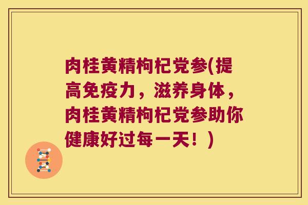 肉桂黄精枸杞党参(提高力，滋养身体，肉桂黄精枸杞党参助你健康好过每一天！)