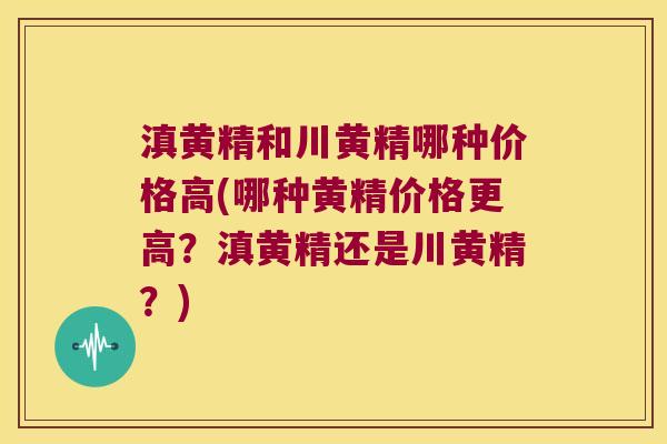 滇黄精和川黄精哪种价格高(哪种黄精价格更高？滇黄精还是川黄精？)