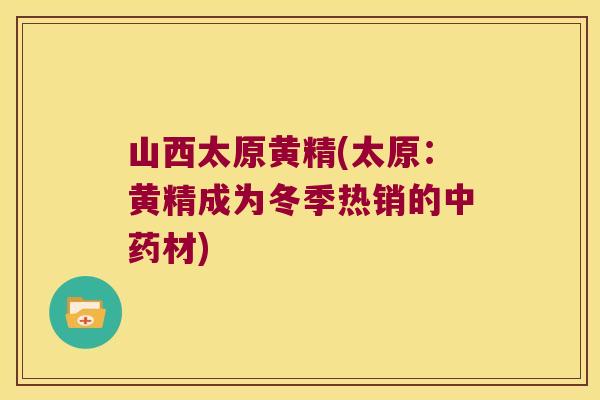 山西太原黄精(太原：黄精成为冬季热销的材)