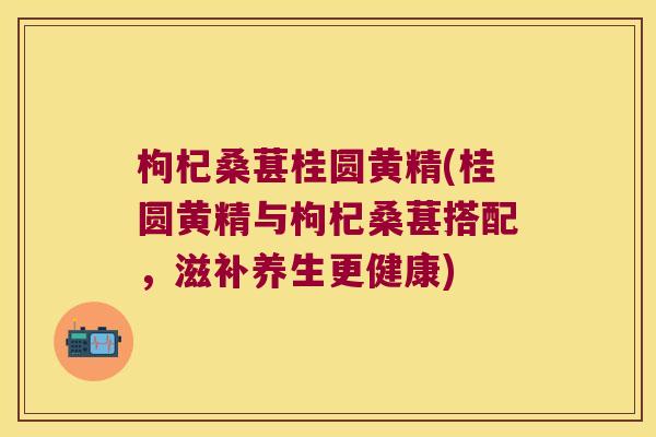 枸杞桑葚桂圆黄精(桂圆黄精与枸杞桑葚搭配,滋补养生更健康) 枸杞桑葚桂圆黄精(桂圆黄精与枸杞桑葚搭配,滋补养生更健康)