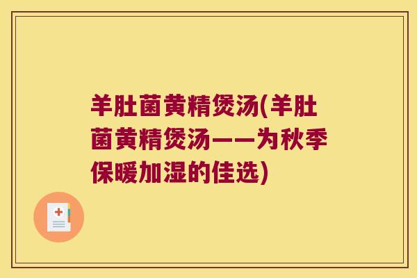 羊肚菌黄精煲汤(羊肚菌黄精煲汤——为秋季保暖加湿的佳选) 羊肚菌黄精煲汤(羊肚菌黄精煲汤——为秋季保暖加湿的佳选)